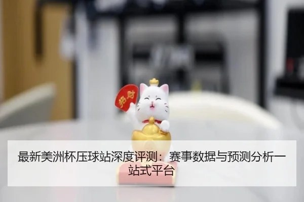 最新美洲杯压球站深度评测：赛事数据与预测分析一站式平台
