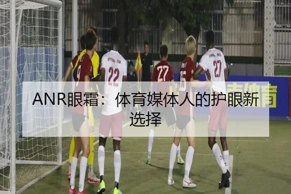 ANR眼霜：体育媒体人的护眼新选择