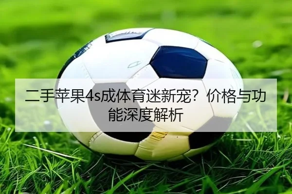 二手苹果4s成体育迷新宠？价格与功能深度解析
