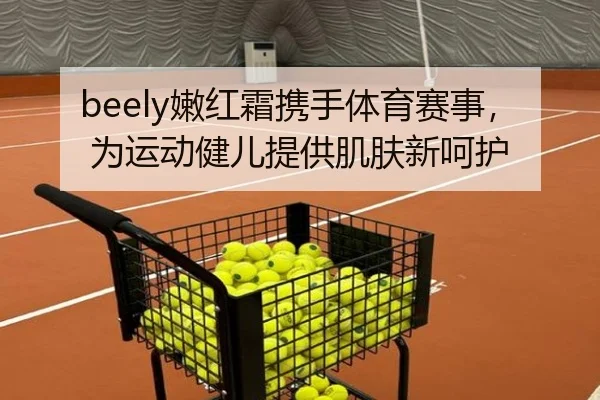 beely嫩红霜携手体育赛事，为运动健儿提供肌肤新呵护