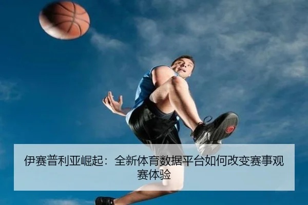 伊赛普利亚崛起：全新体育数据平台如何改变赛事观赛体验