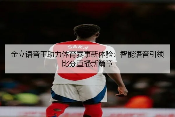 金立语音王助力体育赛事新体验：智能语音引领比分直播新篇章