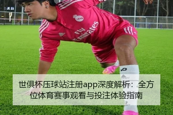 世俱杯压球站注册app深度解析：全方位体育赛事观看与投注体验指南
