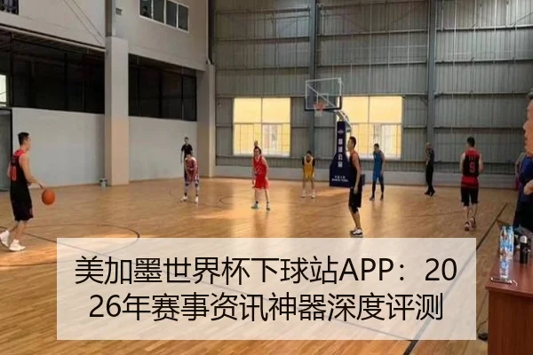 美加墨世界杯下球站APP：2026年赛事资讯神器深度评测
